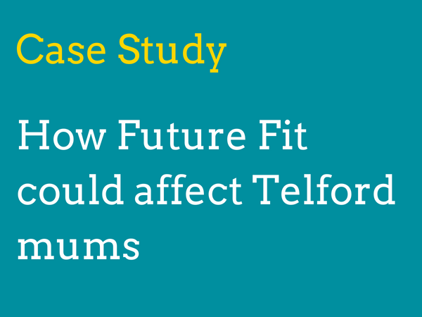 Case study 1: How will Future Fit’s proposals affect mothers living in Telford